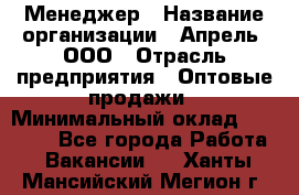 Менеджер › Название организации ­ Апрель, ООО › Отрасль предприятия ­ Оптовые продажи › Минимальный оклад ­ 10 000 - Все города Работа » Вакансии   . Ханты-Мансийский,Мегион г.